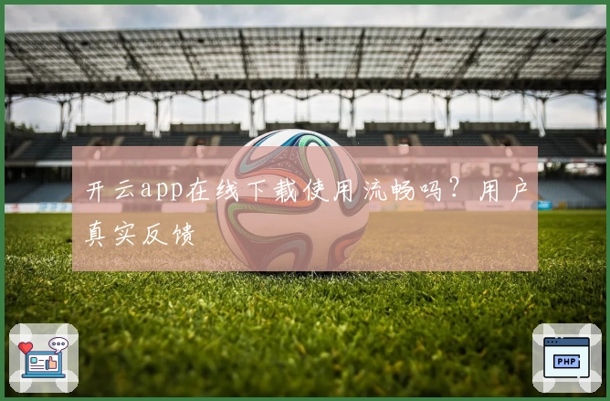 开云app在线下载使用流畅吗？用户真实反馈