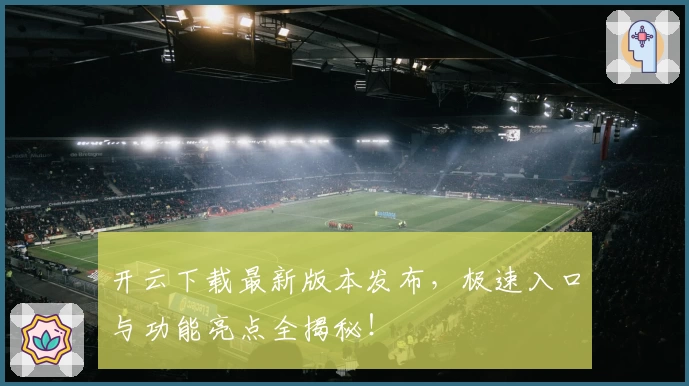 开云下载最新版本发布，极速入口与功能亮点全揭秘！
