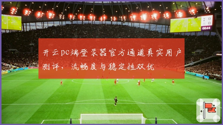 开云pc端登录器官方通道真实用户测评，流畅度与稳定性双优