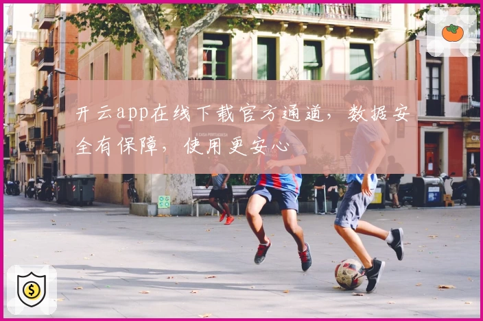 开云app在线下载官方通道，数据安全有保障，使用更安心
