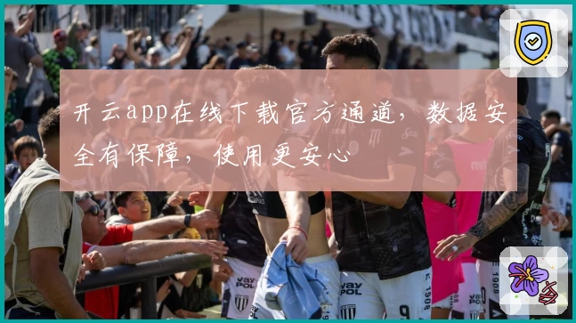 开云app在线下载官方通道,数据安全有保障,使用更安心