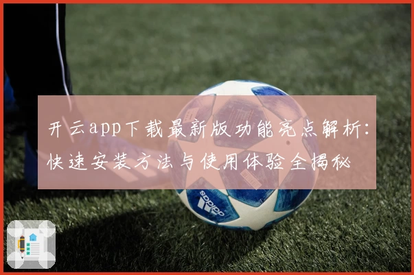 开云app下载最新版功能亮点解析：快速安装方法与使用体验全揭秘