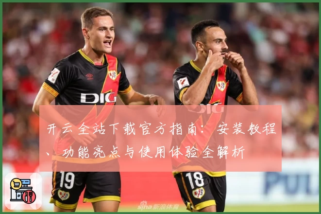 开云全站下载官方指南：安装教程、功能亮点与使用体验全解析