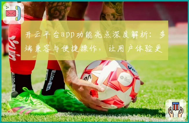 开云平台app功能亮点深度解析：多端兼容与便捷操作，让用户体验更上一层楼