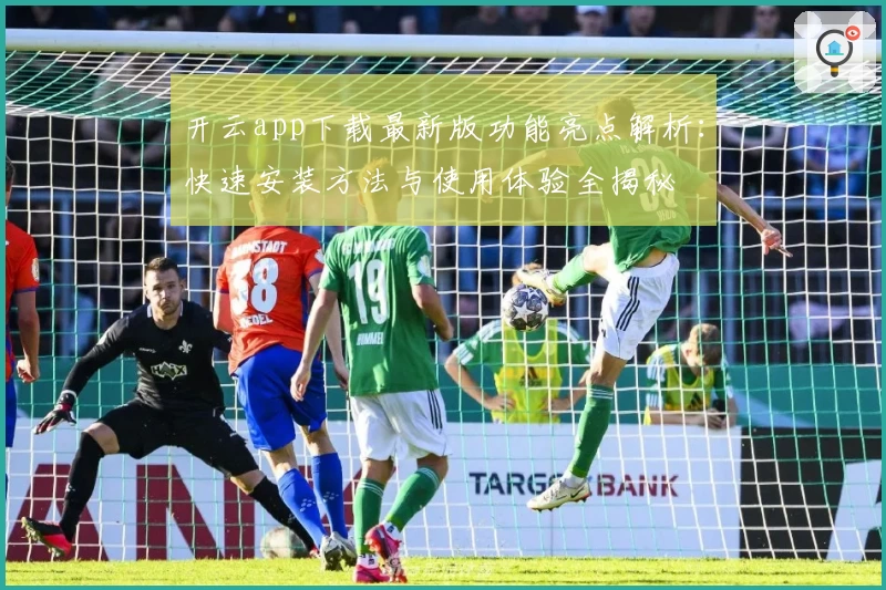 开云app下载最新版功能亮点解析：快速安装方法与使用体验全揭秘