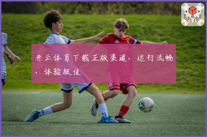 开云体育下载正版渠道，运行流畅，体验极佳
