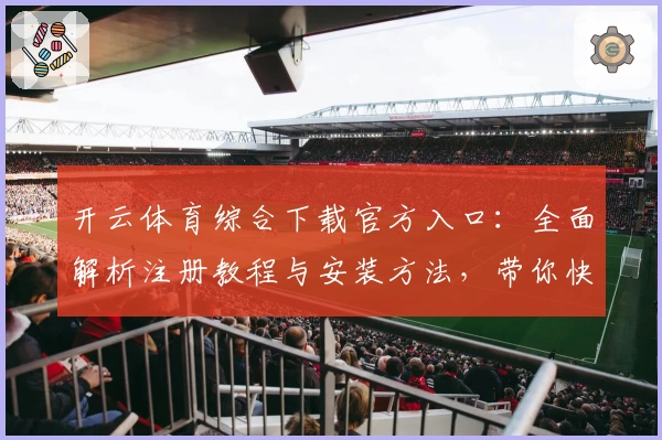 开云体育综合下载官方入口:全面解析注册教程与安装方法,带你快速上手体验