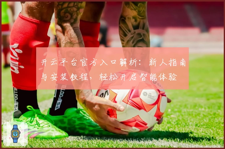 开云平台官方入口解析：新人指南与安装教程，轻松开启智能体验
