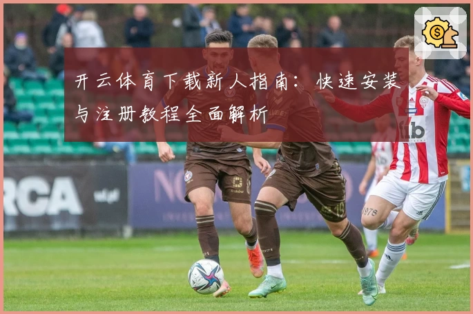开云体育下载新人指南：快速安装与注册教程全面解析