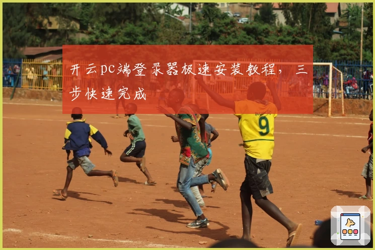 开云pc端登录器极速安装教程，三步快速完成