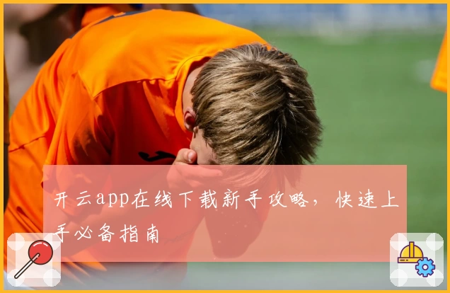 开云app在线下载新手攻略，快速上手必备指南