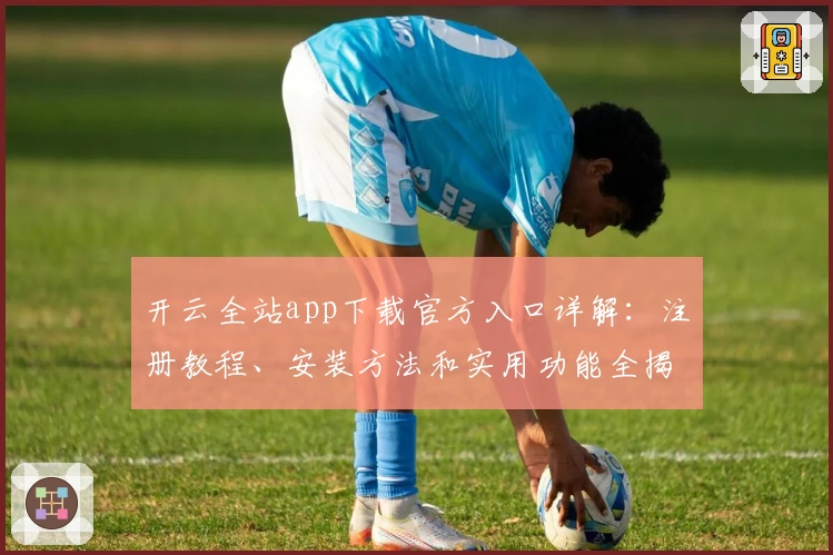 开云全站app下载官方入口详解：注册教程、安装方法和实用功能全揭秘