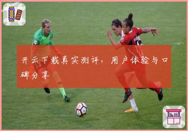 开云下载真实测评，用户体验与口碑分享