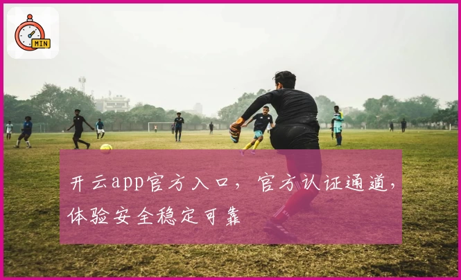 开云app官方入口，官方认证通道，体验安全稳定可靠