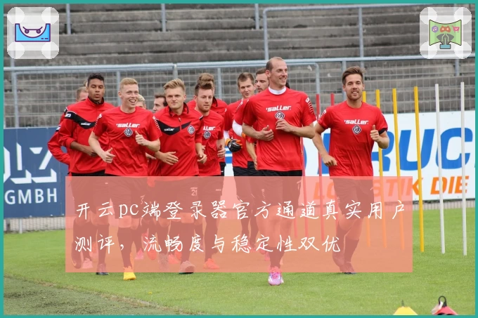 开云pc端登录器官方通道真实用户测评，流畅度与稳定性双优