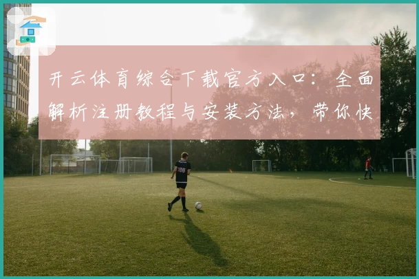 开云体育综合下载官方入口：全面解析注册教程与安装方法，带你快速上手体验