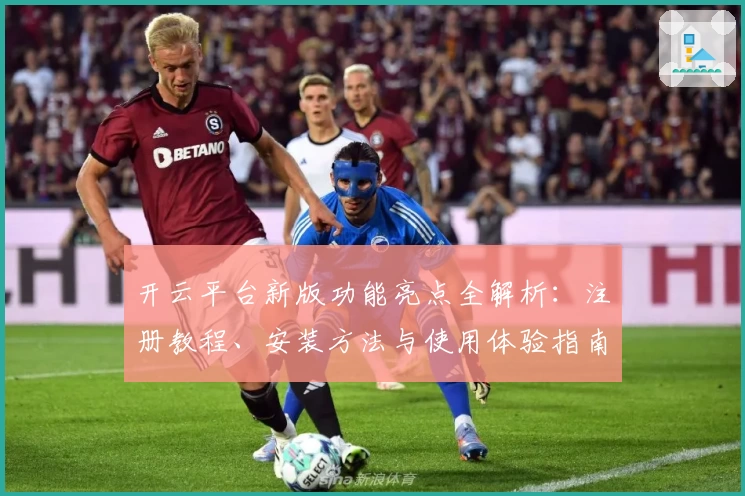开云平台新版功能亮点全解析：注册教程、安装方法与使用体验指南全面汇总