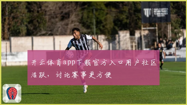 开云体育app下载官方入口用户社区活跃，讨论赛事更方便