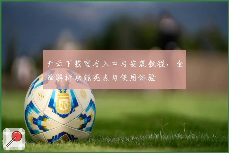 开云下载官方入口与安装教程，全面解析功能亮点与使用体验