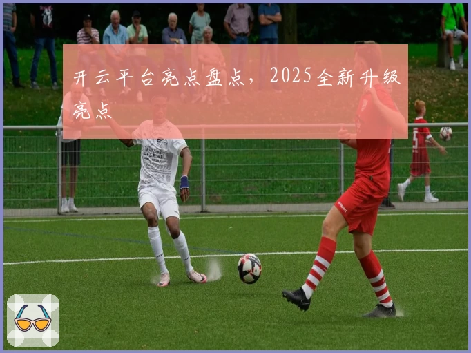 开云平台亮点盘点，2025全新升级亮点