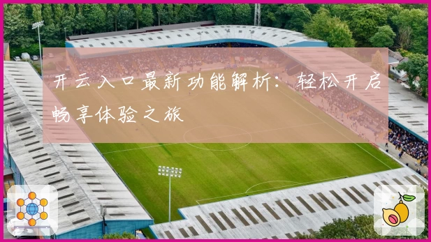 开云入口最新功能解析：轻松开启畅享体验之旅