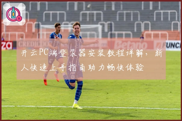 开云PC端登录器安装教程详解，新人快速上手指南助力畅快体验