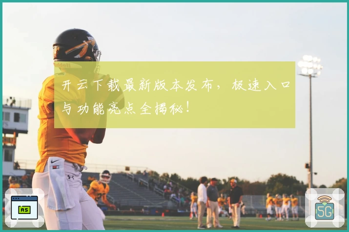 开云下载最新版本发布，极速入口与功能亮点全揭秘！