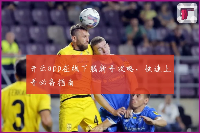 开云app在线下载新手攻略，快速上手必备指南