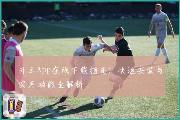 开云App在线下载指南：快速安装与实用功能全解析