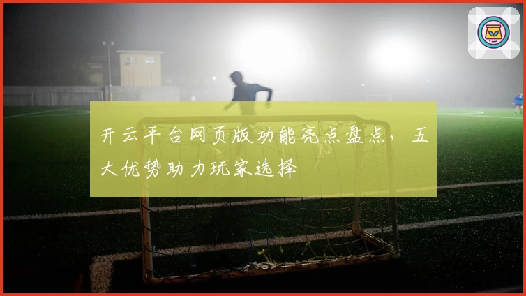 开云平台网页版功能亮点盘点，五大优势助力玩家选择