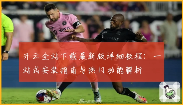 开云全站下载最新版详细教程：一站式安装指南与热门功能解析
