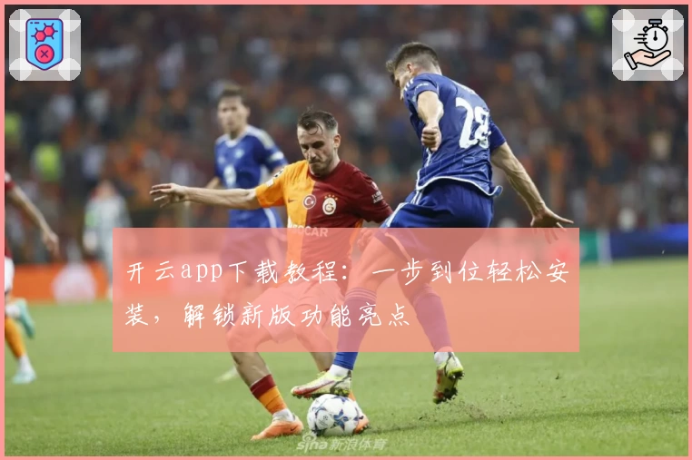 开云app下载教程：一步到位轻松安装，解锁新版功能亮点