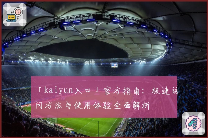 「kaiyun入口」官方指南：极速访问方法与使用体验全面解析