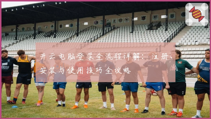 开云电脑登录全流程详解：注册、安装与使用技巧全攻略