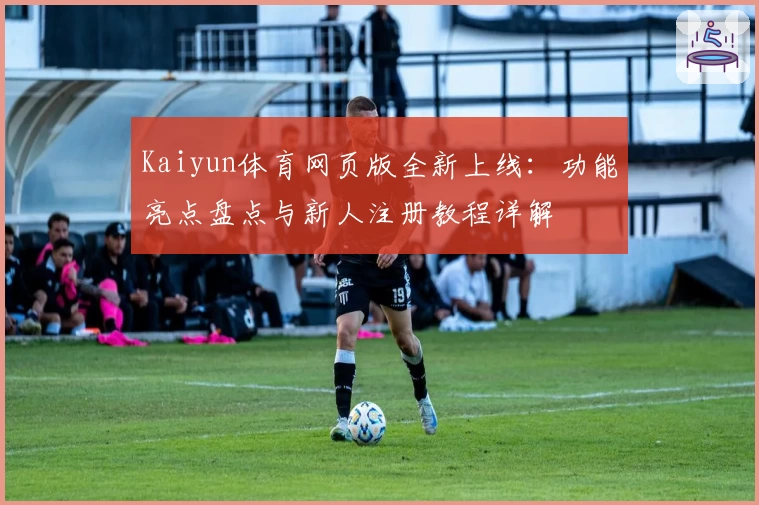 Kaiyun体育网页版全新上线：功能亮点盘点与新人注册教程详解
