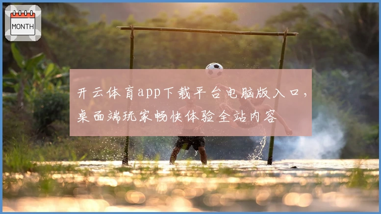 开云体育app下载平台电脑版入口，桌面端玩家畅快体验全站内容