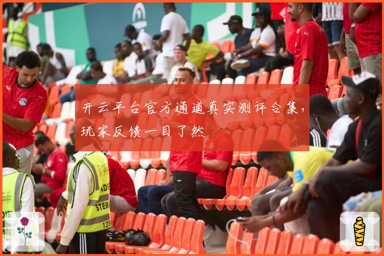 开云平台官方通道真实测评合集，玩家反馈一目了然
