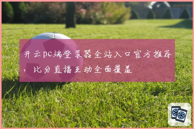 开云pc端登录器全站入口官方推荐，比分直播互动全面覆盖
