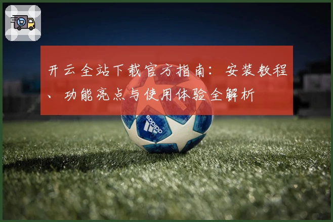 开云全站下载官方指南：安装教程、功能亮点与使用体验全解析