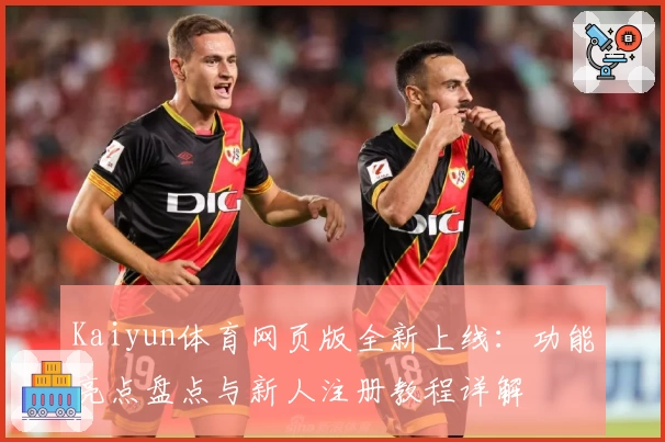 Kaiyun体育网页版全新上线：功能亮点盘点与新人注册教程详解
