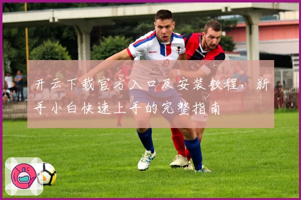 开云下载官方入口及安装教程，新手小白快速上手的完整指南