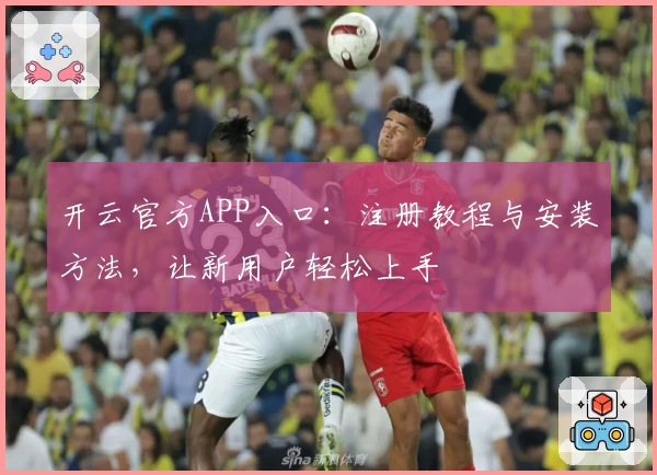 开云官方APP入口：注册教程与安装方法，让新用户轻松上手