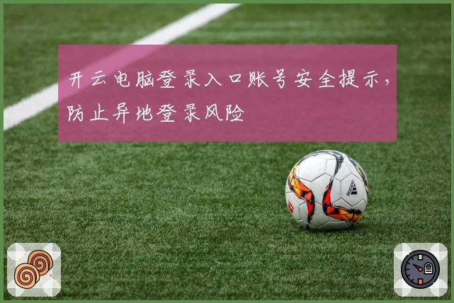 开云电脑登录入口账号安全提示，防止异地登录风险