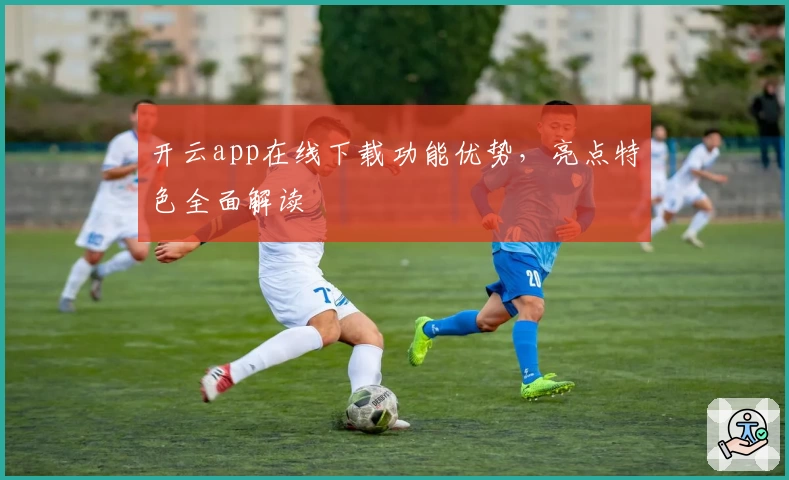 开云app在线下载功能优势,亮点特色全面解读