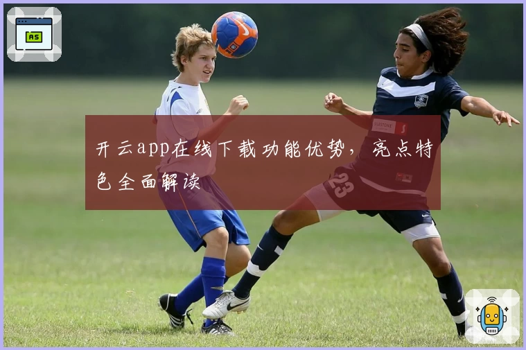 开云app在线下载功能优势，亮点特色全面解读