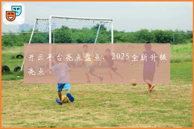 开云平台亮点盘点，2025全新升级亮点