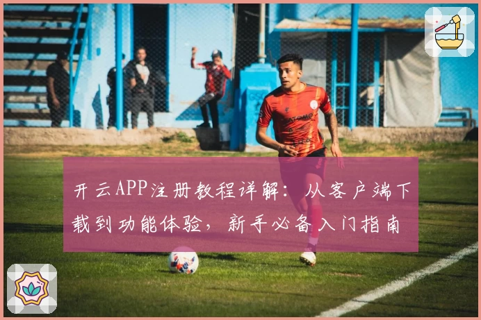 开云APP注册教程详解：从客户端下载到功能体验，新手必备入门指南