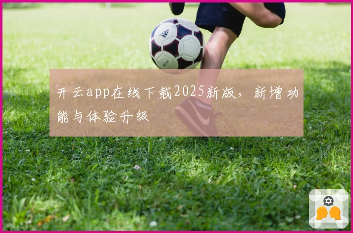 开云app在线下载2025新版，新增功能与体验升级