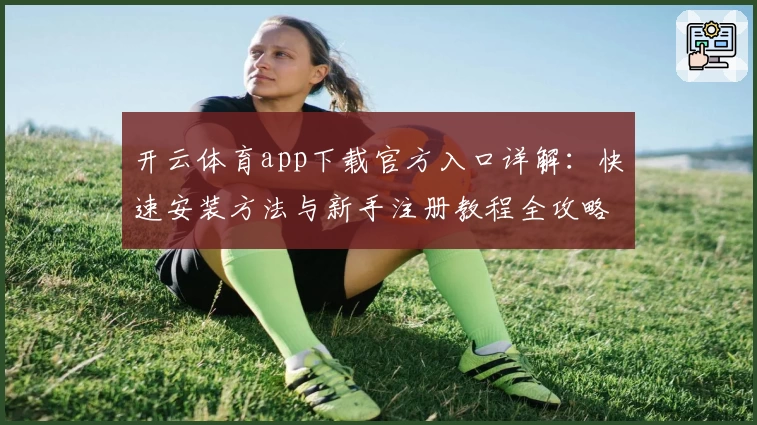 开云体育app下载官方入口详解：快速安装方法与新手注册教程全攻略