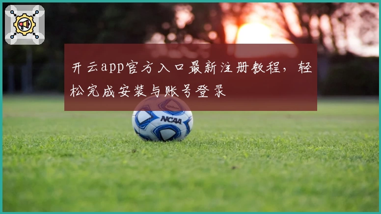开云app官方入口最新注册教程，轻松完成安装与账号登录